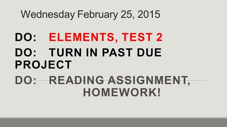 Wednesday February 25, 2015 DO: ELEMENTS, TEST 2 DO:TURN IN PAST DUE PROJECT DO:READING ASSIGNMENT, HOMEWORK!