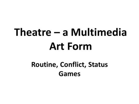 Theatre – a Multimedia Art Form Routine, Conflict, Status Games.