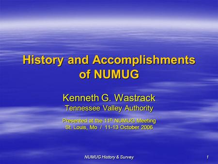 NUMUG History & Survey 1 History and Accomplishments of NUMUG Kenneth G. Wastrack Tennessee Valley Authority Presented at the 11 th NUMUG Meeting St. Louis,