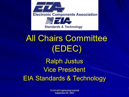 ECA Fall Engineering Summit September 26, 2007 All Chairs Committee (EDEC) Ralph Justus Vice President EIA Standards & Technology.