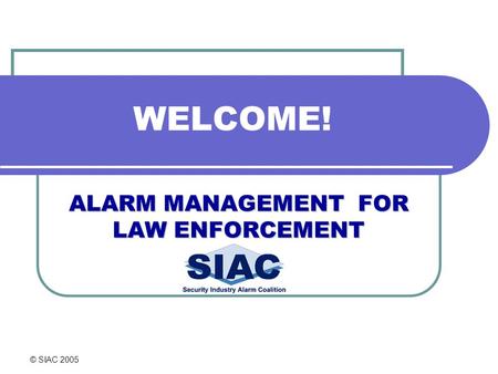 © SIAC 2005 WELCOME! ALARM MANAGEMENT FOR LAW ENFORCEMENT.