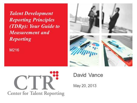 Talent Development Reporting Principles (TDRp): Your Guide to Measurement and Reporting David Vance May 20, 2013 M216.