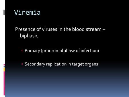 Viremia Presence of viruses in the blood stream – biphasic  Primary (prodromal phase of infection)  Secondary replication in target organs.