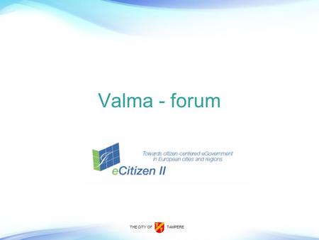 THE CITY OF TAMPERE Valma - forum. THE CITY OF TAMPERE 13.1..2011Eija Uurtamo project manager 2 Agenda Background information Valma is democracy on the.