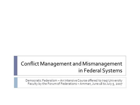 Conflict Management and Mismanagement in Federal Systems Democratic Federalism – An Intensive Course offered to Iraqi University Faculty by the Forum of.