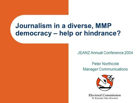 Journalism in a diverse, MMP democracy – help or hindrance? JEANZ Annual Conference 2004 Peter Northcote Manager Communications.