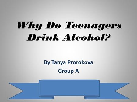 Why Do Teenagers Drink Alcohol? By Tanya Prorokova Group A.