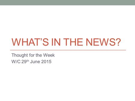 WHAT’S IN THE NEWS? Thought for the Week W/C 29 th June 2015.