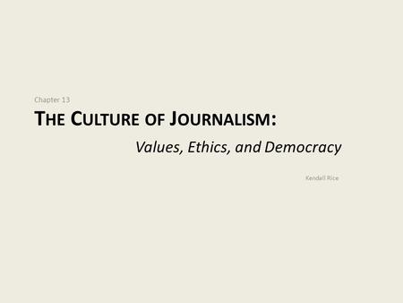 Chapter 13 T HE C ULTURE OF J OURNALISM : Values, Ethics, and Democracy Kendall Rice.