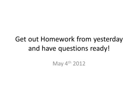 Get out Homework from yesterday and have questions ready! May 4 th 2012.