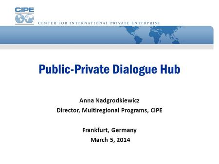 Public-Private Dialogue Hub Anna Nadgrodkiewicz Director, Multiregional Programs, CIPE Frankfurt, Germany March 5, 2014.