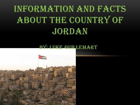 By: Luke Guillemart INFORMATION AND FACTS ABOUT THE COUNTRY OF JORDAN.