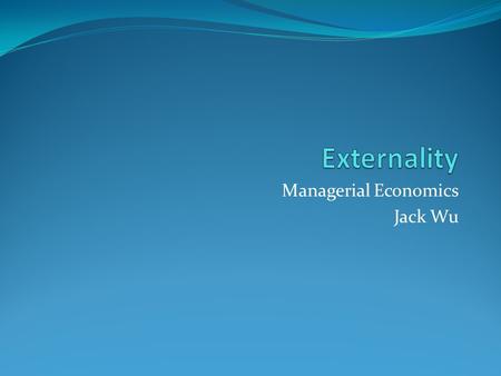 Managerial Economics Jack Wu. Externalities one party directly conveys benefit or cost to others  positive  negative benchmark: collective marginal.