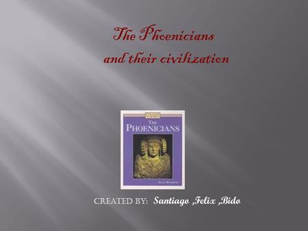 The Phoenicians and their civilization Created by: Santiago,Felix,Bido.