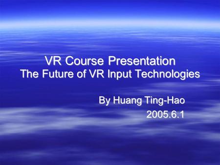 VR Course Presentation The Future of VR Input Technologies By Huang Ting-Hao 2005.6.1.