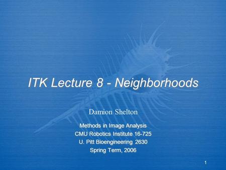 1 ITK Lecture 8 - Neighborhoods Methods in Image Analysis CMU Robotics Institute 16-725 U. Pitt Bioengineering 2630 Spring Term, 2006 Methods in Image.