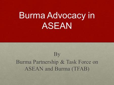 Burma Advocacy in ASEAN By Burma Partnership & Task Force on ASEAN and Burma (TFAB)