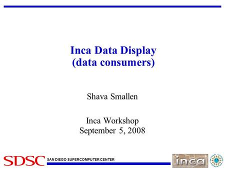 SAN DIEGO SUPERCOMPUTER CENTER Inca Data Display (data consumers) Shava Smallen Inca Workshop September 5, 2008.