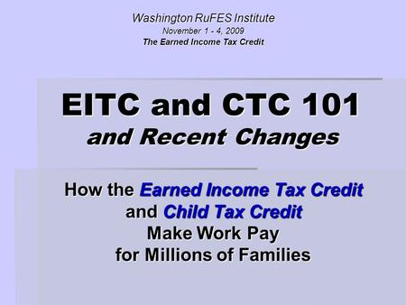 EITC and CTC 101 and Recent Changes How the Earned Income Tax Credit and Child Tax Credit Make Work Pay for Millions of Families Washington RuFES Institute.