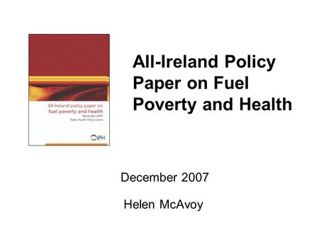 All-Ireland Policy Paper on Fuel Poverty and Health December 2007 Helen McAvoy.