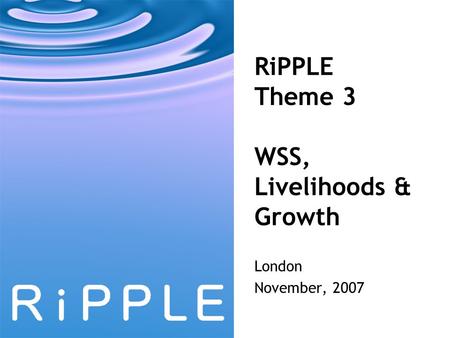 RiPPLE Theme 3 WSS, Livelihoods & Growth London November, 2007.