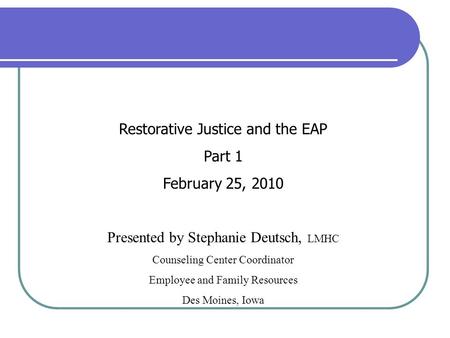 Restorative Justice and the EAP Part 1 February 25, 2010 Presented by Stephanie Deutsch, LMHC Counseling Center Coordinator Employee and Family Resources.