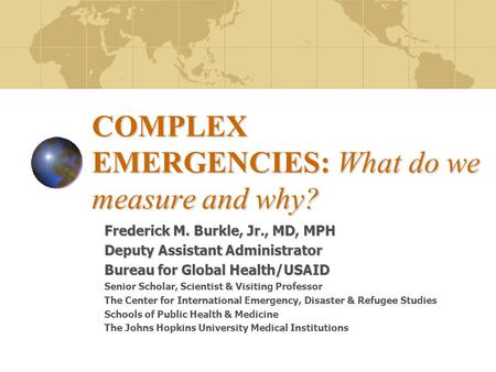 COMPLEX EMERGENCIES: What do we measure and why? Frederick M. Burkle, Jr., MD, MPH Deputy Assistant Administrator Bureau for Global Health/USAID Senior.