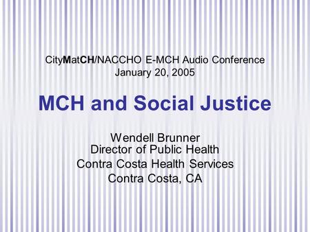 CityMatCH/NACCHO E-MCH Audio Conference January 20, 2005 MCH and Social Justice Wendell Brunner Director of Public Health Contra Costa Health Services.