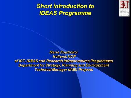 Short introduction to IDEAS Programme Maria Koutrokoi Hellenic NCP of ICT, IDEAS and Research Infrastructures Programmes Department for Strategy, Planning.