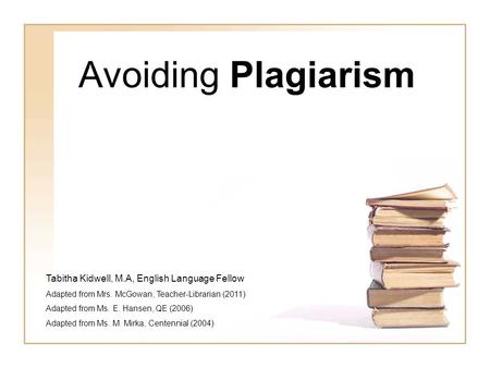 Avoiding Plagiarism Tabitha Kidwell, M.A, English Language Fellow Adapted from Mrs. McGowan, Teacher-Librarian (2011) Adapted from Ms. E. Hansen, QE (2006)