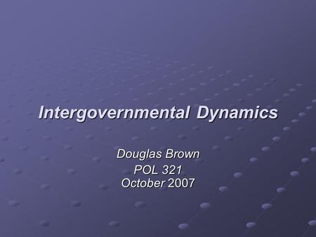 Intergovernmental Dynamics Douglas Brown POL 321 October 2007.