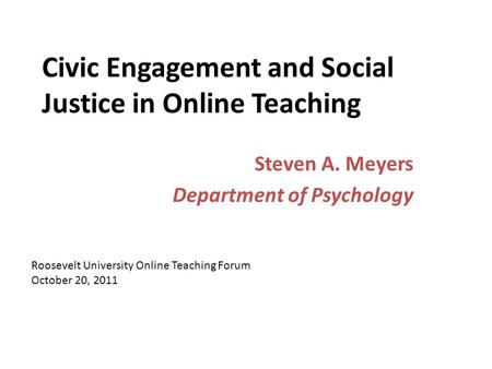 Civic Engagement and Social Justice in Online Teaching Steven A. Meyers Department of Psychology Roosevelt University Online Teaching Forum October 20,