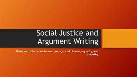 Social Justice and Argument Writing Using words to promote awareness, social change, equality, and empathy.