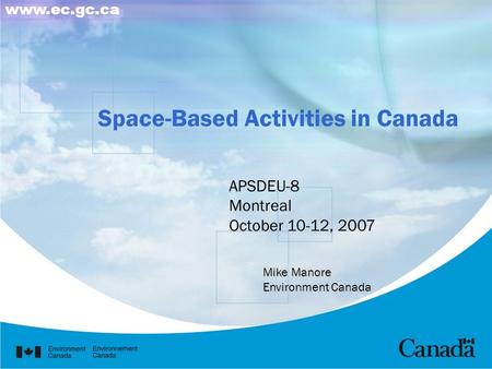 Space-Based Activities in Canada www.ec.gc.ca APSDEU-8 Montreal October 10-12, 2007 Mike Manore Environment Canada.