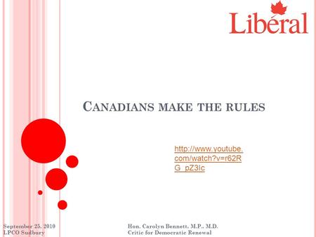 C ANADIANS MAKE THE RULES September 25, 2010 Hon. Carolyn Bennett, M.P., M.D. LPCO Sudbury Critic for Democratic Renewal  com/watch?v=r62R.