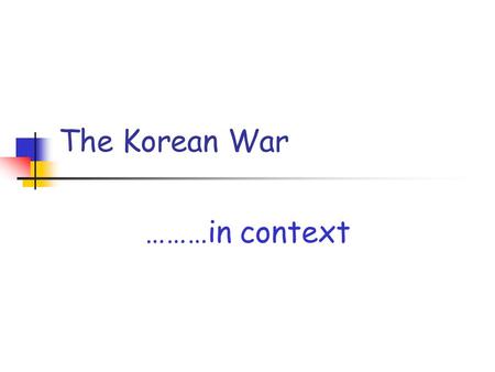 The Korean War ………in context. The significance of an event is not only determined by what actually happens…… ……but also by its PLACE in a SEQUENCE of.