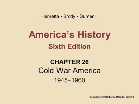 America’s History Sixth Edition CHAPTER 26 Cold War America 1945–1960 Copyright © 2008 by Bedford/St. Martin’s Henretta Brody Dumenil.