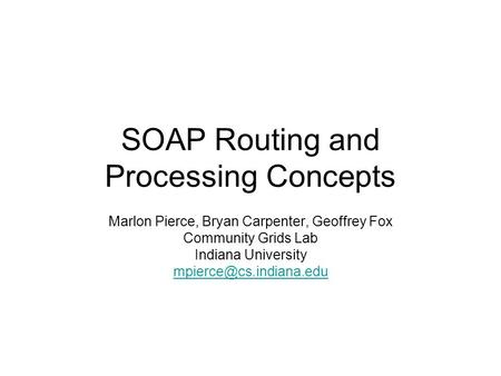 SOAP Routing and Processing Concepts Marlon Pierce, Bryan Carpenter, Geoffrey Fox Community Grids Lab Indiana University