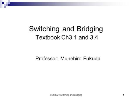 CSS432: Switching and Bridging 1 Switching and Bridging Textbook Ch3.1 and 3.4 Professor: Munehiro Fukuda.