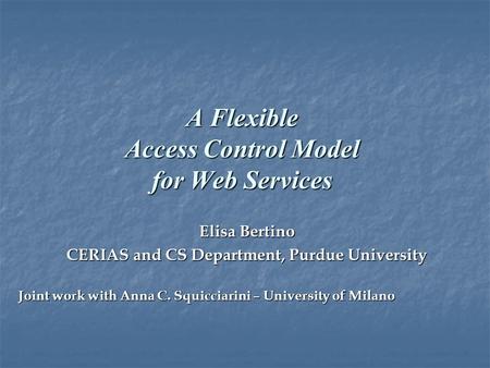 A Flexible Access Control Model for Web Services Elisa Bertino CERIAS and CS Department, Purdue University Joint work with Anna C. Squicciarini – University.