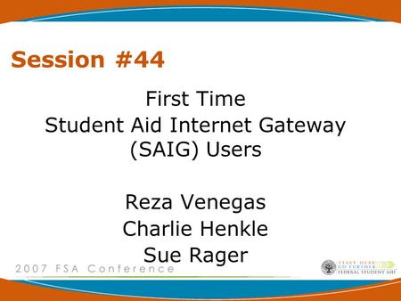 Session #44 First Time Student Aid Internet Gateway (SAIG) Users Reza Venegas Charlie Henkle Sue Rager.