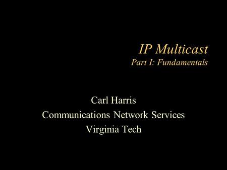 IP Multicast Part I: Fundamentals Carl Harris Communications Network Services Virginia Tech.