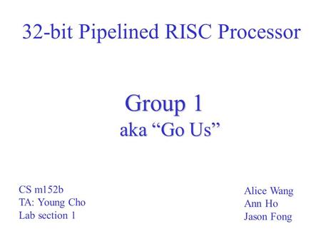 32-bit Pipelined RISC Processor Group 1 aka “Go Us” Alice Wang Ann Ho Jason Fong CS m152b TA: Young Cho Lab section 1.