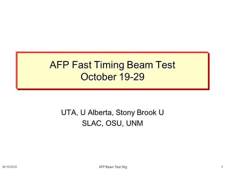 AFP Fast Timing Beam Test October 19-29 UTA, U Alberta, Stony Brook U SLAC, OSU, UNM 04.10.2012 AFP Beam Test Mtg1.