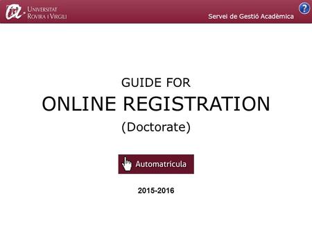 GUIDE FOR 2015-2016 (Doctorate) Servei de Gestió Acadèmica ONLINE REGISTRATION.