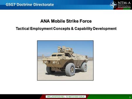 11 UNCLASSIFIED//REL TO NATO/ISAF/GIRoA ANA Mobile Strike Force Tactical Employment Concepts & Capability Development GSG7 Doctrine Directorate.