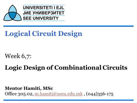 Logical Circuit Design Week 6,7: Logic Design of Combinational Circuits Mentor Hamiti, MSc Office 305.02,