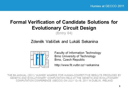 1 Formal Verification of Candidate Solutions for Evolutionary Circuit Design (Entry 04) Zdeněk Vašíček and Lukáš Sekanina Faculty of Information Technology.