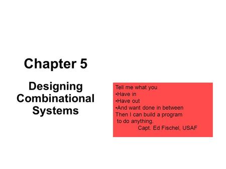 Chapter 5 Designing Combinational Systems Tell me what you Have in Have out And want done in between Then I can build a program to do anything. Capt. Ed.