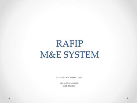 RAFIP M&E SYSTEM 12 TH – 14 TH DECEMBER, 2011 RAYMOND MENSAH M&E OFFICER.